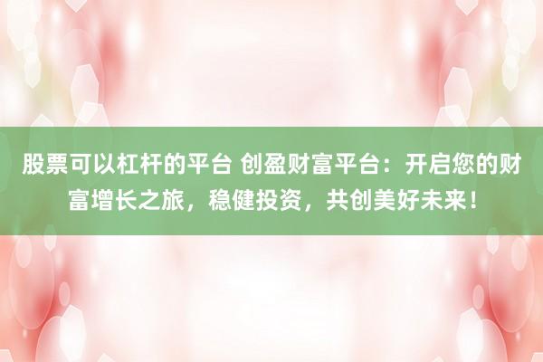 股票可以杠杆的平台 创盈财富平台:开启您的财富增长之旅,稳健投资,共创美好未来!