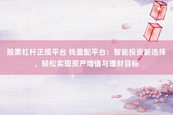 股票杠杆正规平台 钱盈配平台:智能投资新选择,轻松实现资产增值与理财目标
