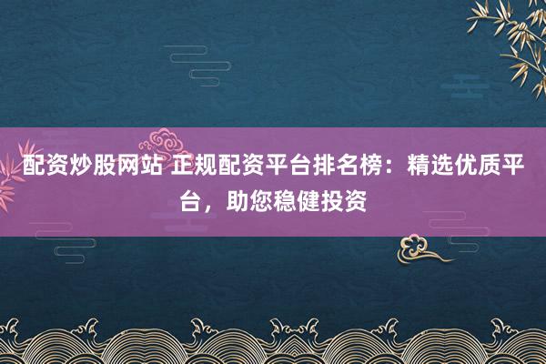 配资炒股网站 正规配资平台排名榜:精选优质平台,助您稳健投资