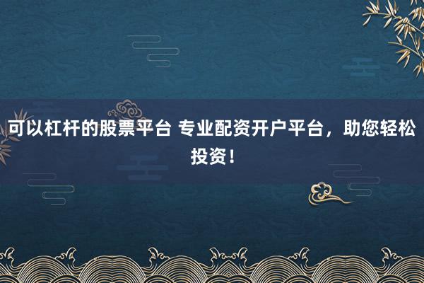 可以杠杆的股票平台 专业配资开户平台,助您轻松投资!
