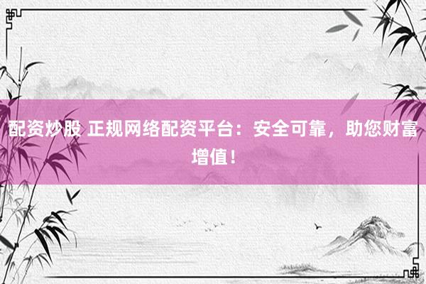 配资炒股 正规网络配资平台:安全可靠,助您财富增值!