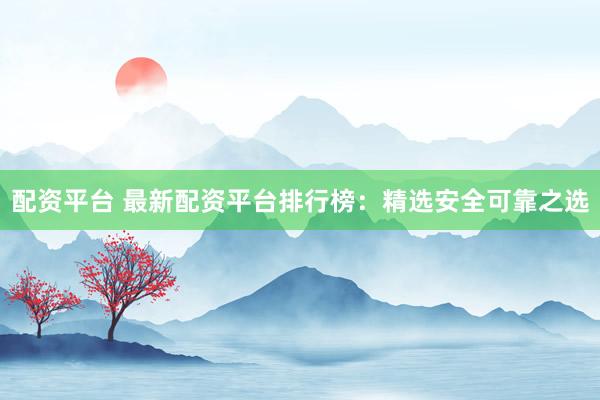 配资平台 最新配资平台排行榜：精选安全可靠之选