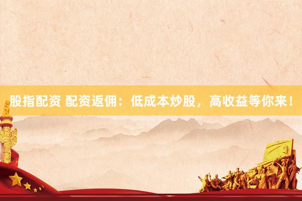 股指配资 配资返佣:低成本炒股,高收益等你来!