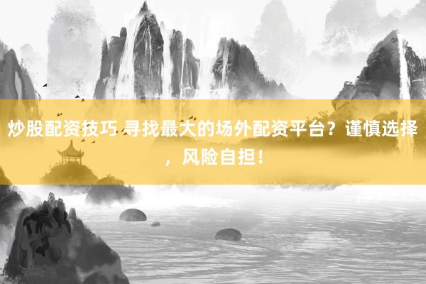 炒股配资技巧 寻找最大的场外配资平台？谨慎选择，风险自担！
