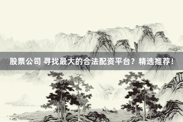 股票公司 寻找最大的合法配资平台？精选推荐！