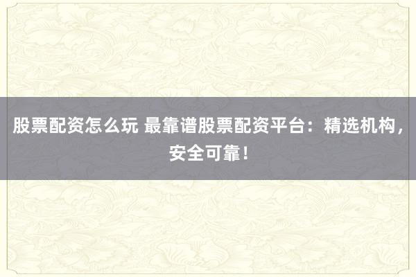 股票配资怎么玩 最靠谱股票配资平台：精选机构，安全可靠！