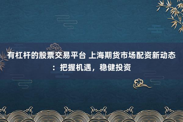 有杠杆的股票交易平台 上海期货市场配资新动态：把握机遇，稳健投资