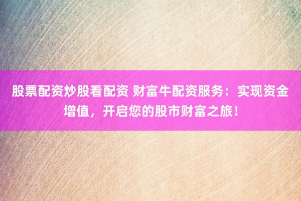 股票配资炒股看配资 财富牛配资服务：实现资金增值，开启您的股市财富之旅！