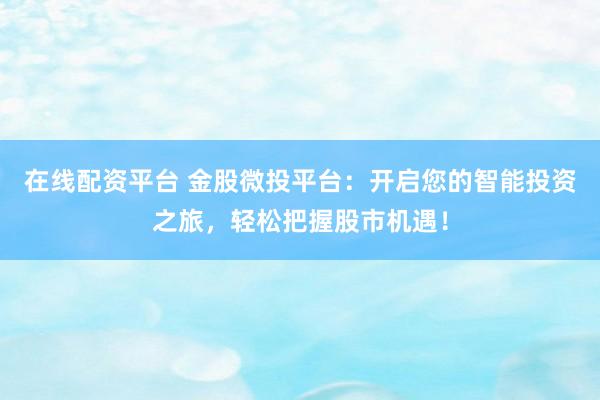 在线配资平台 金股微投平台：开启您的智能投资之旅，轻松把握股市机遇！