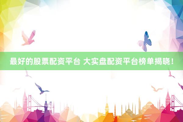 最好的股票配资平台 大实盘配资平台榜单揭晓！