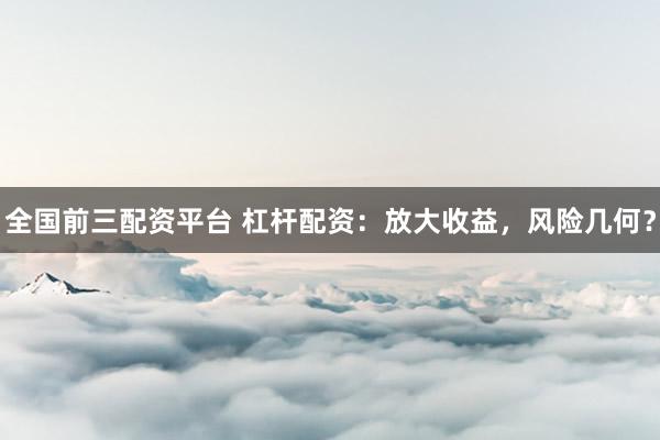 全国前三配资平台 杠杆配资：放大收益，风险几何？