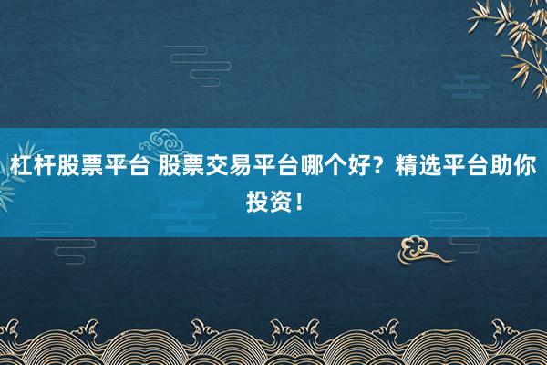 杠杆股票平台 股票交易平台哪个好？精选平台助你投资！