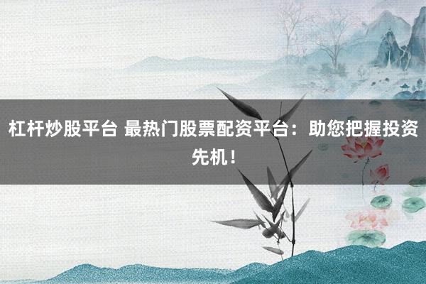 杠杆炒股平台 最热门股票配资平台:助您把握投资先机!