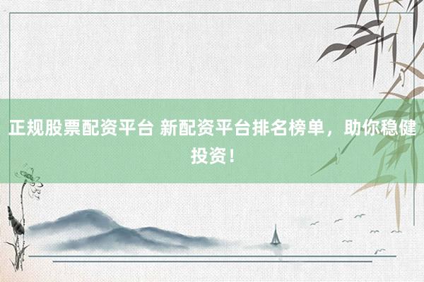正规股票配资平台 新配资平台排名榜单，助你稳健投资！