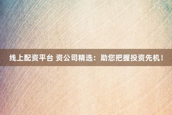 线上配资平台 资公司精选：助您把握投资先机！