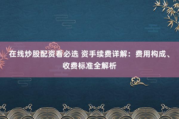 在线炒股配资看必选 资手续费详解：费用构成、收费标准全解析