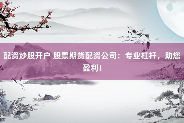 配资炒股开户 股票期货配资公司：专业杠杆，助您盈利！
