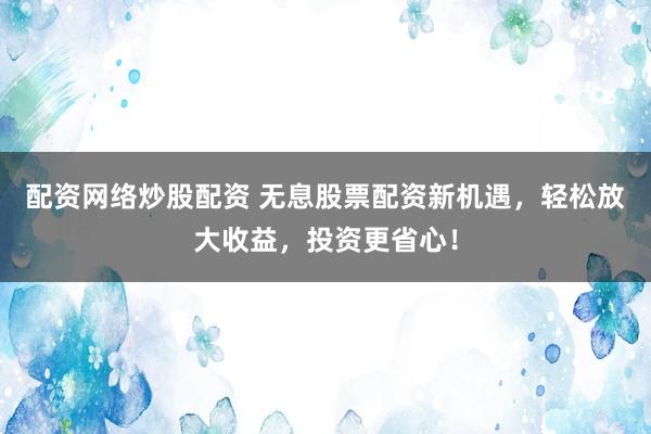 配资网络炒股配资 无息股票配资新机遇，轻松放大收益，投资更省心！