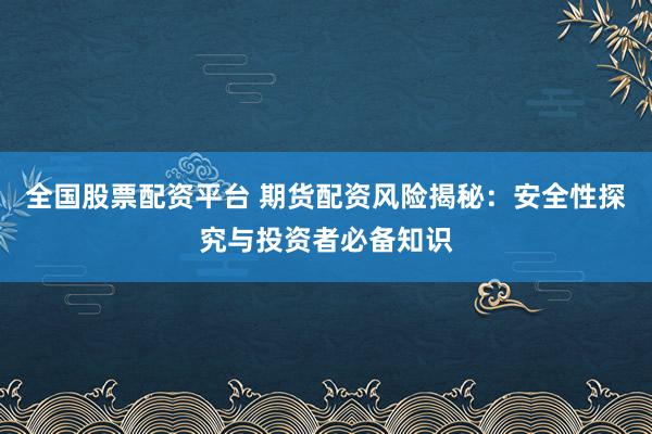 全国股票配资平台 期货配资风险揭秘:安全性探究与投资者必备知识