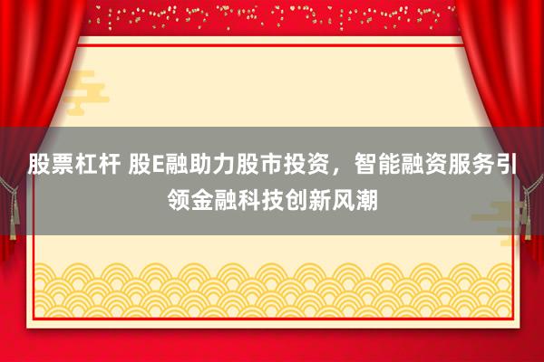 股票杠杆 股E融助力股市投资，智能融资服务引领金融科技创新风潮