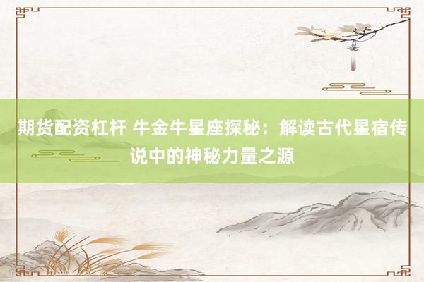 期货配资杠杆 牛金牛星座探秘：解读古代星宿传说中的神秘力量之源