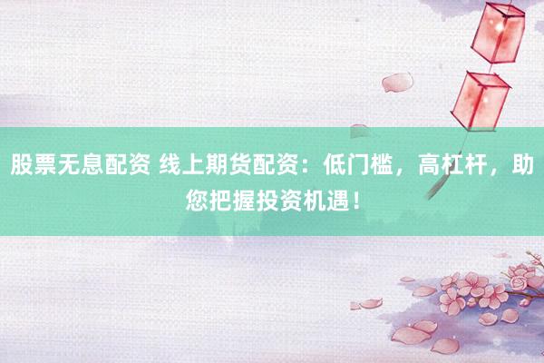 股票无息配资 线上期货配资：低门槛，高杠杆，助您把握投资机遇！