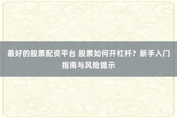 最好的股票配资平台 股票如何开杠杆？新手入门指南与风险提示