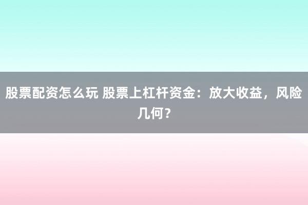 股票配资怎么玩 股票上杠杆资金：放大收益，风险几何？