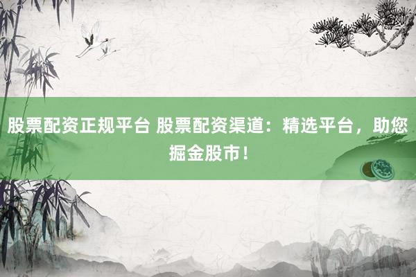 股票配资正规平台 股票配资渠道：精选平台，助您掘金股市！