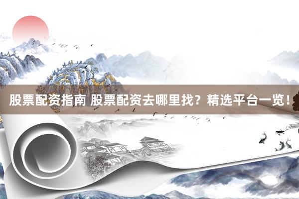 股票配资指南 股票配资去哪里找？精选平台一览！