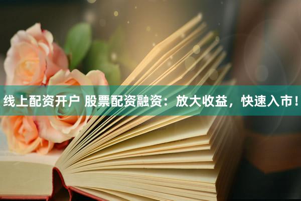 线上配资开户 股票配资融资：放大收益，快速入市！