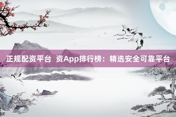 正规配资平台  资App排行榜：精选安全可靠平台