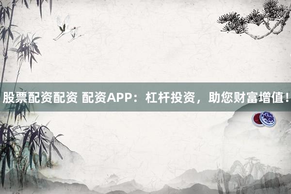 股票配资配资 配资APP：杠杆投资，助您财富增值！