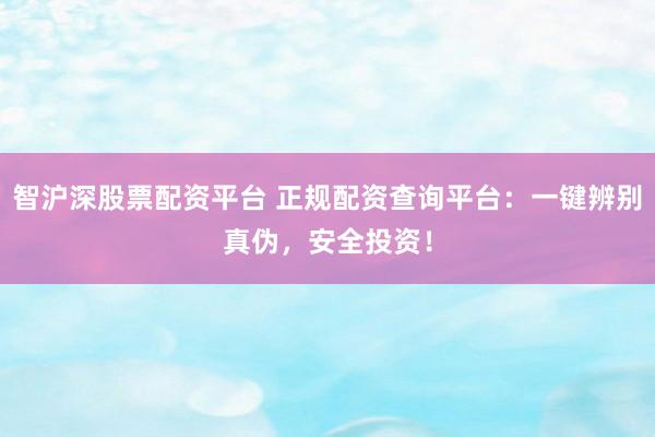 智沪深股票配资平台 正规配资查询平台：一键辨别真伪，安全投资！