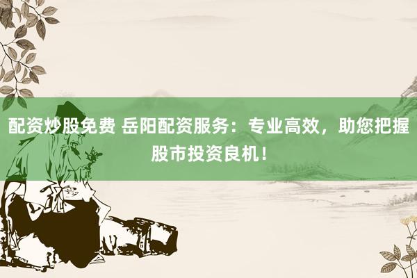 配资炒股免费 岳阳配资服务：专业高效，助您把握股市投资良机！