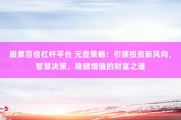 股票百倍杠杆平台 元壹策略：引领投资新风向，智慧决策，稳健增值的财富之道