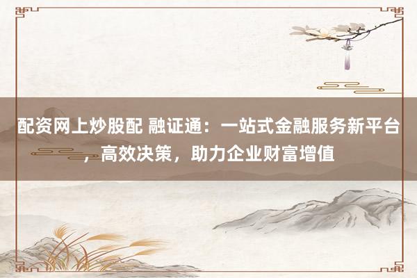 配资网上炒股配 融证通：一站式金融服务新平台，高效决策，助力企业财富增值