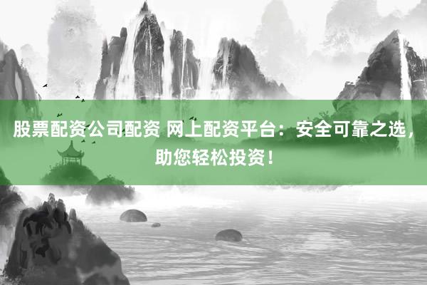 股票配资公司配资 网上配资平台：安全可靠之选，助您轻松投资！