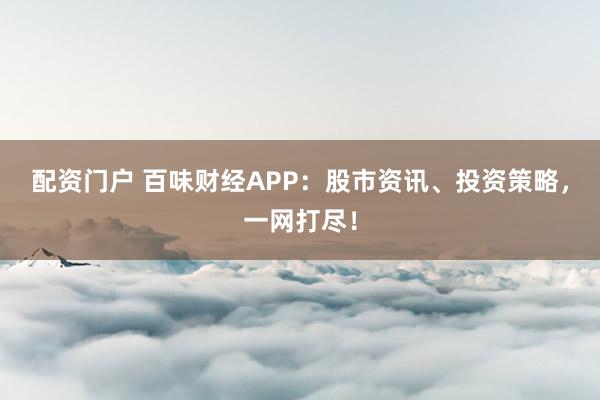 配资门户 百味财经APP：股市资讯、投资策略，一网打尽！