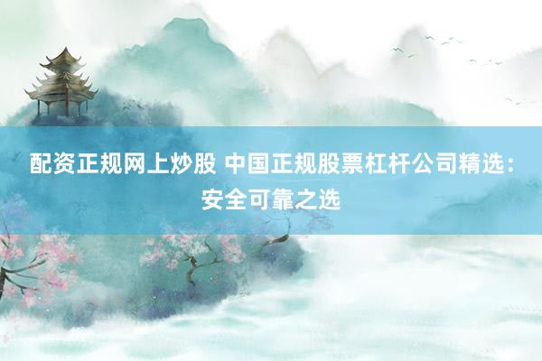 配资正规网上炒股 中国正规股票杠杆公司精选：安全可靠之选