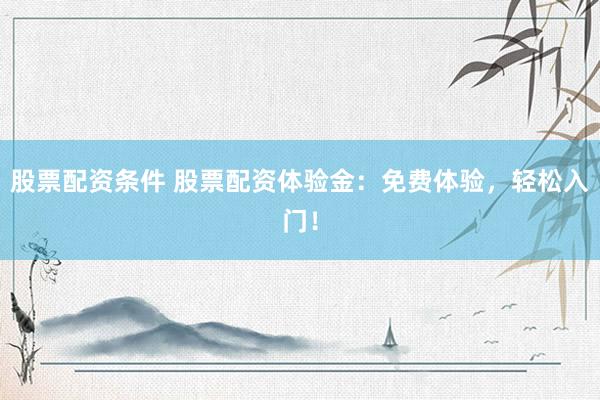 股票配资条件 股票配资体验金：免费体验，轻松入门！