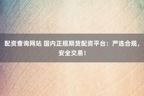 配资查询网站 国内正规期货配资平台：严选合规，安全交易！