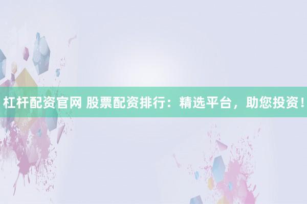 杠杆配资官网 股票配资排行：精选平台，助您投资！