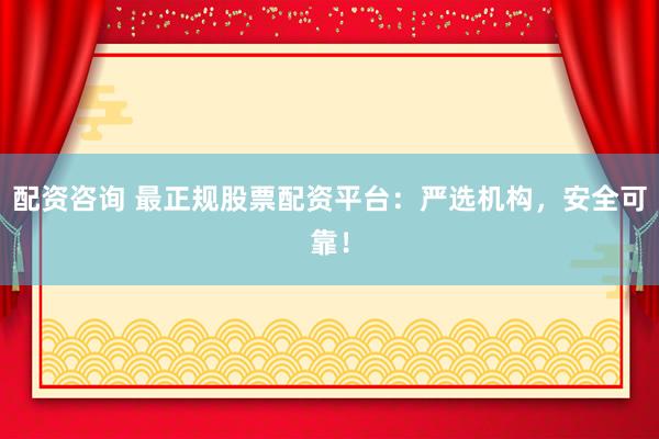 配资咨询 最正规股票配资平台:严选机构,安全可靠!