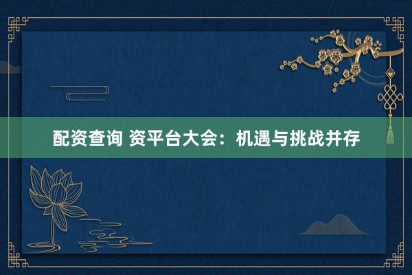 配资查询 资平台大会：机遇与挑战并存