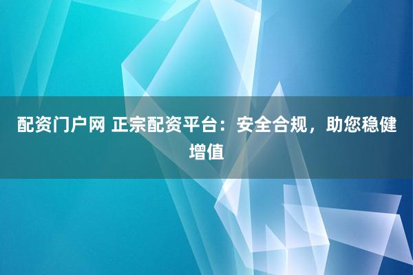配资门户网 正宗配资平台：安全合规，助您稳健增值