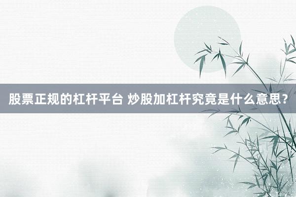 股票正规的杠杆平台 炒股加杠杆究竟是什么意思？
