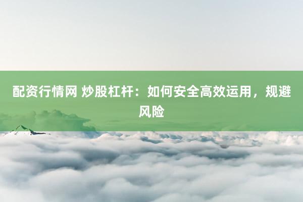 配资行情网 炒股杠杆：如何安全高效运用，规避风险
