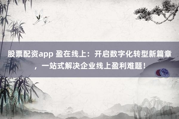 股票配资app 盈在线上:开启数字化转型新篇章,一站式解决企业线上盈利难题!
