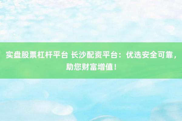 实盘股票杠杆平台 长沙配资平台：优选安全可靠，助您财富增值！